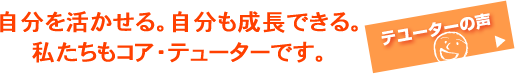 自分を活かせる。自分も成長できる。私たちもコア・テューターです。